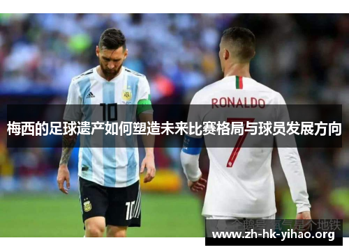 梅西的足球遗产如何塑造未来比赛格局与球员发展方向